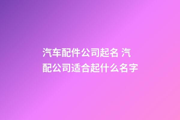 汽车配件公司起名 汽配公司适合起什么名字-第1张-公司起名-玄机派